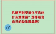 乳糖不耐受消化不良吃什么益生菌？选择适合自己的益生菌品牌？