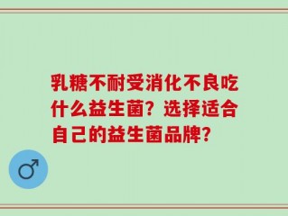 乳糖不耐受消化不良吃什么益生菌？选择适合自己的益生菌品牌？