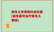 新生儿有黄疸吃益生菌(益生菌可治疗新生儿黄疸)