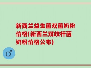 新西兰益生菌双菌奶粉价格(新西兰双歧杆菌奶粉价格公布)