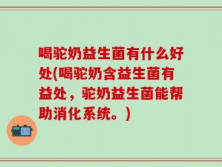 喝驼奶益生菌有什么好处(喝驼奶含益生菌有益处，驼奶益生菌能帮助消化系统。)