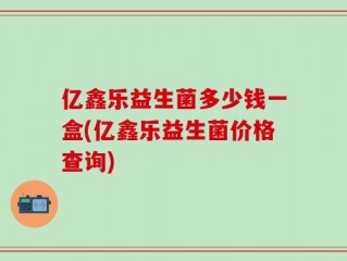 亿鑫乐益生菌多少钱一盒(亿鑫乐益生菌价格查询)