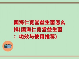 国海仁宽堂益生菌怎么样(国海仁宽堂益生菌：功效与使用推荐)