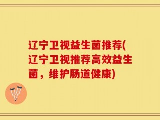 辽宁卫视益生菌推荐(辽宁卫视推荐高效益生菌，维护肠道健康)