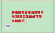 肠道益生菌能治血糖高吗(肠道益生菌或可降血糖水平)