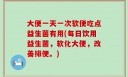 大便一天一次软便吃点益生菌有用(每日饮用益生菌，软化大便，改善排便。)
