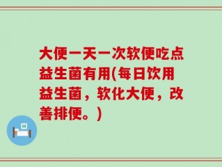 大便一天一次软便吃点益生菌有用(每日饮用益生菌，软化大便，改善排便。)