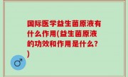 国际医学益生菌原液有什么作用(益生菌原液的功效和作用是什么？)