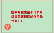 医院开益生菌干什么用益生菌在医院的作用是什么？)