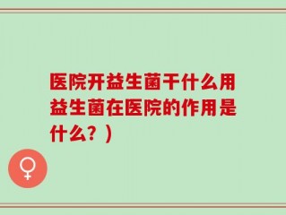 医院开益生菌干什么用益生菌在医院的作用是什么？)