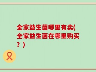 全家益生菌哪里有卖(全家益生菌在哪里购买？)