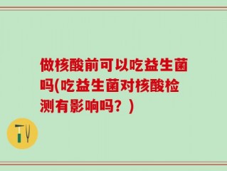 做核酸前可以吃益生菌吗(吃益生菌对核酸检测有影响吗？)