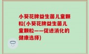 小葵花牌益生菌儿童颗粒(小葵花牌益生菌儿童颗粒——促进消化的健康选择)