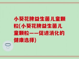 小葵花牌益生菌儿童颗粒(小葵花牌益生菌儿童颗粒——促进消化的健康选择)