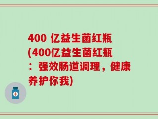 400 亿益生菌红瓶(400亿益生菌红瓶：强效肠道调理，健康养护你我)