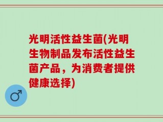 光明活性益生菌(光明生物制品发布活性益生菌产品，为消费者提供健康选择)