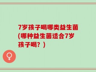 7岁孩子喝哪类益生菌(哪种益生菌适合7岁孩子喝？)