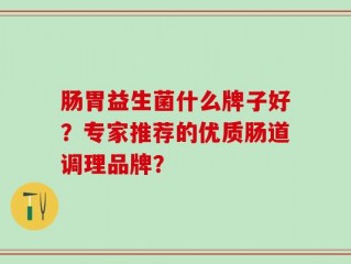 肠胃益生菌什么牌子好？专家推荐的优质肠道调理品牌？