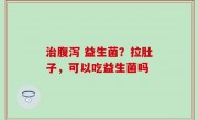 治腹泻 益生菌？拉肚子，可以吃益生菌吗