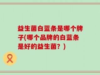 益生菌白蓝条是哪个牌子(哪个品牌的白蓝条是好的益生菌？)