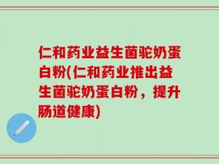 仁和药业益生菌驼奶蛋白粉(仁和药业推出益生菌驼奶蛋白粉，提升肠道健康)