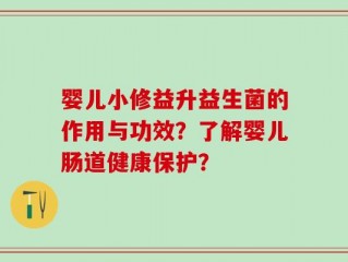 婴儿小修益升益生菌的作用与功效？了解婴儿肠道健康保护？