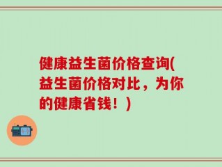 健康益生菌价格查询(益生菌价格对比，为你的健康省钱！)