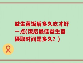 益生菌饭后多久吃才好一点(饭后最佳益生菌摄取时间是多久？)