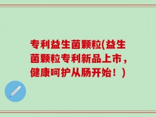 专利益生菌颗粒(益生菌颗粒专利新品上市，健康呵护从肠开始！)