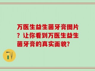 万医生益生菌牙膏图片？让你看到万医生益生菌牙膏的真实面貌？