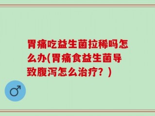 胃痛吃益生菌拉稀吗怎么办(胃痛食益生菌导致腹泻怎么治疗？)