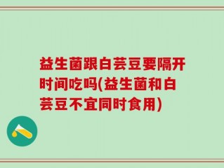 益生菌跟白芸豆要隔开时间吃吗(益生菌和白芸豆不宜同时食用)