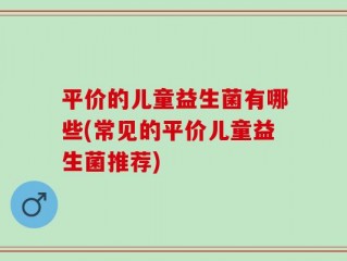 平价的儿童益生菌有哪些(常见的平价儿童益生菌推荐)