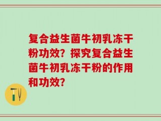 复合益生菌牛初乳冻干粉功效？探究复合益生菌牛初乳冻干粉的作用和功效？
