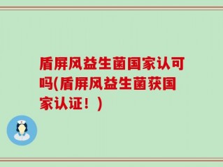 盾屏风益生菌国家认可吗(盾屏风益生菌获国家认证！)