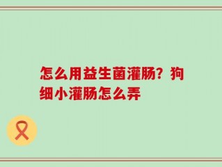 怎么用益生菌灌肠？狗细小灌肠怎么弄