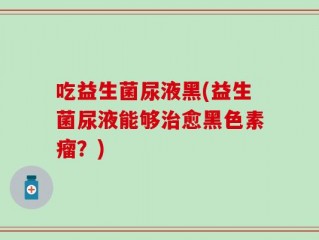 吃益生菌尿液黑(益生菌尿液能够治愈黑色素瘤？)