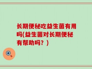 长期便秘吃益生菌有用吗(益生菌对长期便秘有帮助吗？)