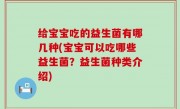 给宝宝吃的益生菌有哪几种(宝宝可以吃哪些益生菌？益生菌种类介绍)