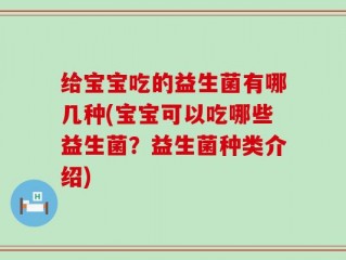 给宝宝吃的益生菌有哪几种(宝宝可以吃哪些益生菌？益生菌种类介绍)
