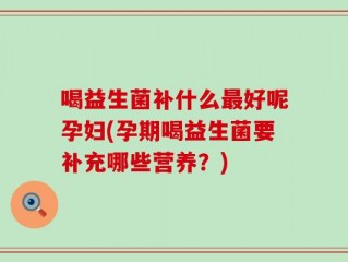 喝益生菌补什么最好呢孕妇(孕期喝益生菌要补充哪些营养？)