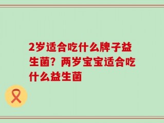 2岁适合吃什么牌子益生菌？两岁宝宝适合吃什么益生菌