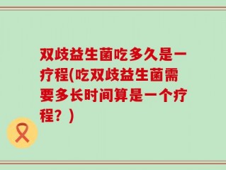 双歧益生菌吃多久是一疗程(吃双歧益生菌需要多长时间算是一个疗程？)