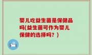 婴儿吃益生菌是保健品吗(益生菌可作为婴儿保健的选择吗？)