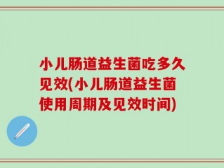 小儿肠道益生菌吃多久见效(小儿肠道益生菌使用周期及见效时间)