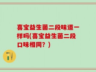 喜宝益生菌二段味道一样吗(喜宝益生菌二段口味相同？)