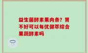 益生菌酵素果肉条？胃不好可以每优健萃综合果蔬酵素吗