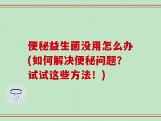 便秘益生菌没用怎么办(如何解决便秘问题？试试这些方法！)