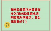 猫咪益生菌泡水里储存多久(猫咪益生菌水溶剂存放时间建议，怎么保存最好？)