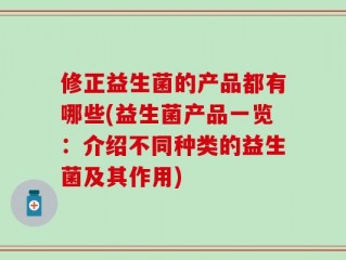 修正益生菌的产品都有哪些(益生菌产品一览：介绍不同种类的益生菌及其作用)